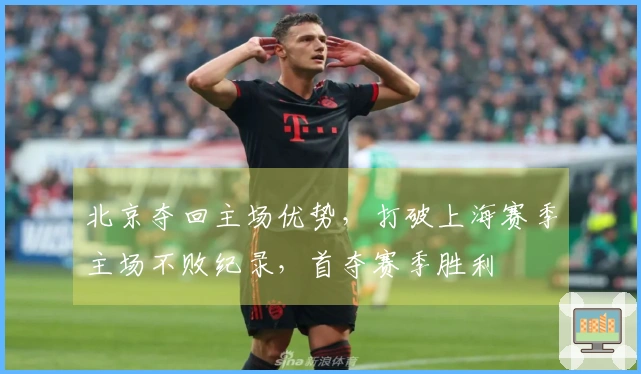 北京夺回主场优势，打破上海赛季主场不败纪录，首夺赛季胜利