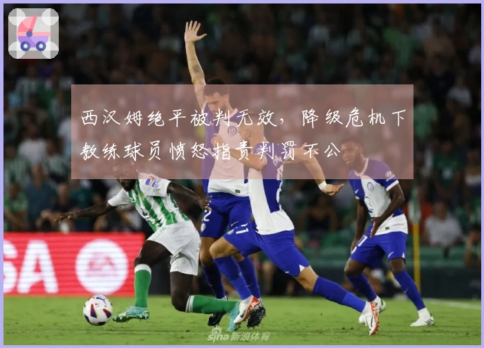 西汉姆绝平被判无效，降级危机下教练球员愤怒指责判罚不公