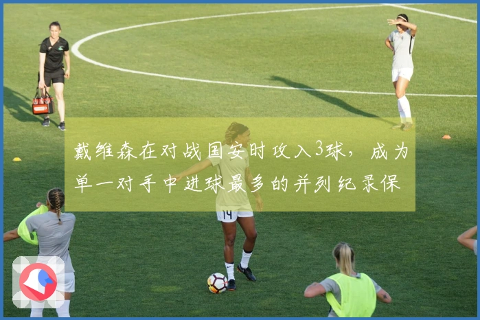 戴维森在对战国安时攻入3球，成为单一对手中进球最多的并列纪录保持者