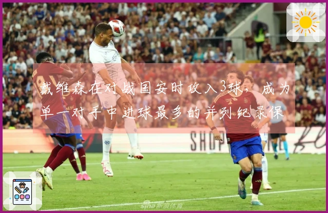 戴维森在对战国安时攻入3球,成为单一对手中进球最多的并列纪录保持者