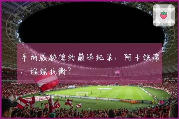 辛纳威胁德约巅峰纪录，阿卡缺席，谁能抗衡？