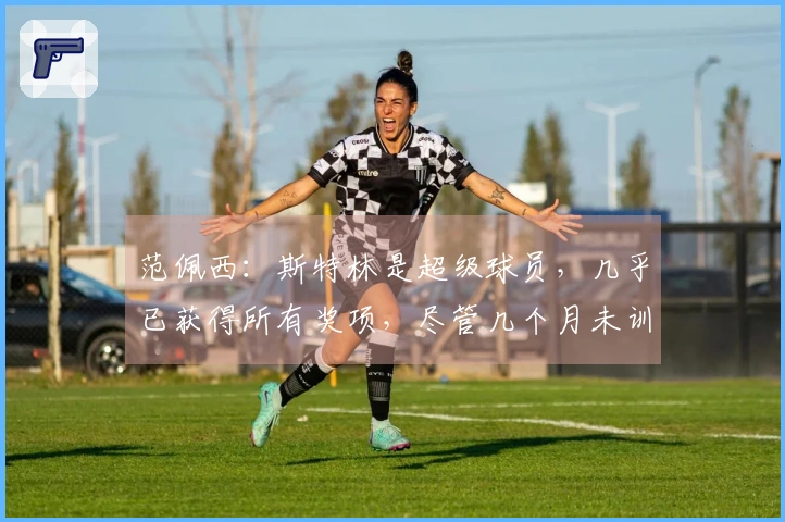 范佩西：斯特林是超级球员，几乎已获得所有奖项，尽管几个月未训练