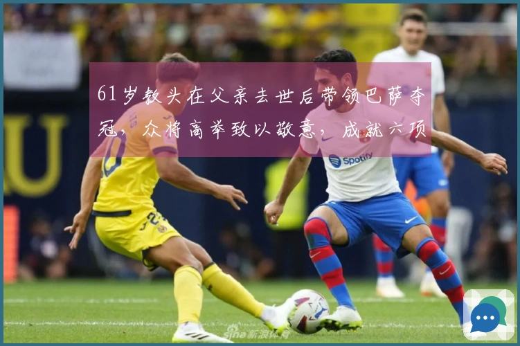 61岁教头在父亲去世后带领巴萨夺冠，众将高举致以敬意，成就六项新纪录
