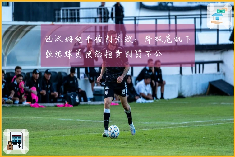 西汉姆绝平被判无效,降级危机下教练球员愤怒指责判罚不公