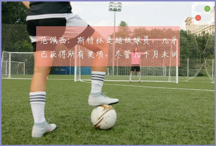 范佩西：斯特林是超级球员，几乎已获得所有奖项，尽管几个月未训练